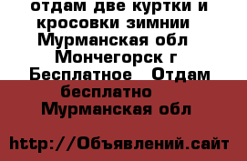 отдам две куртки и кросовки зимнии - Мурманская обл., Мончегорск г. Бесплатное » Отдам бесплатно   . Мурманская обл.